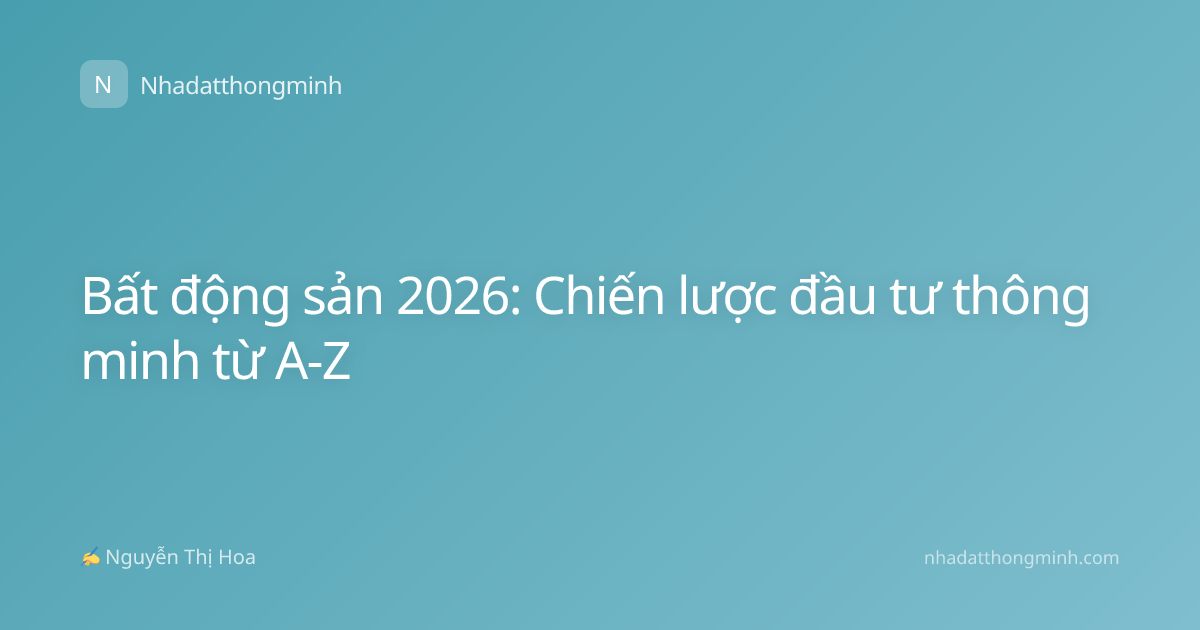 Bất động sản 2026: Chiến lược đầu tư thông minh từ A-Z