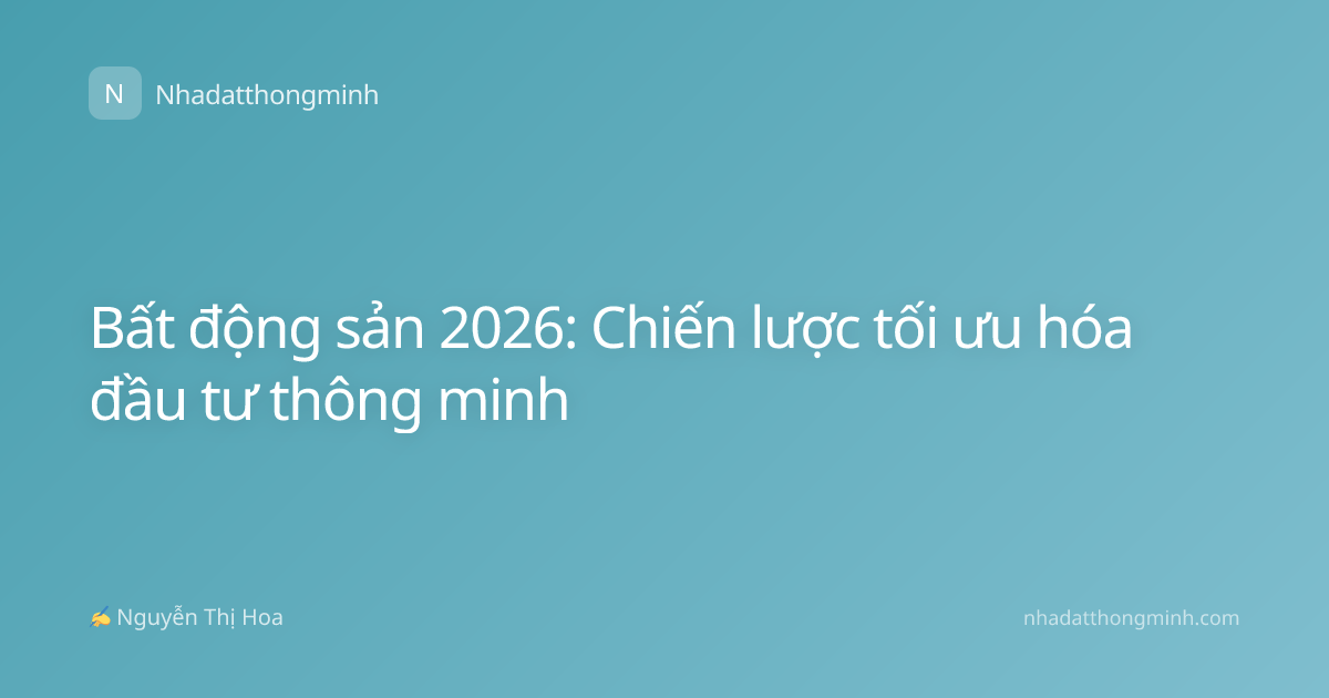 Bất động sản 2026: Chiến lược tối ưu hóa đầu tư thông minh