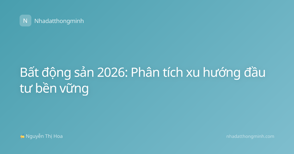Bất động sản 2026: Phân tích xu hướng đầu tư bền vững
