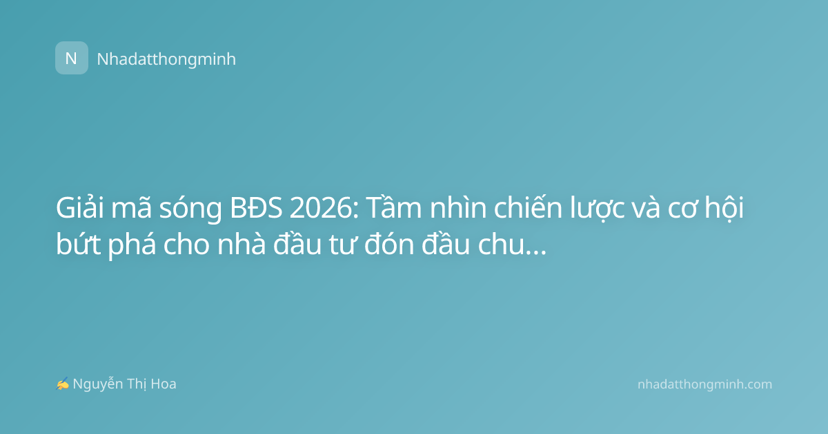 Giải mã sóng BĐS 2026: Tầm nhìn chiến lược và cơ hội bứt phá cho nhà đầu tư đón đầu chu kỳ mới