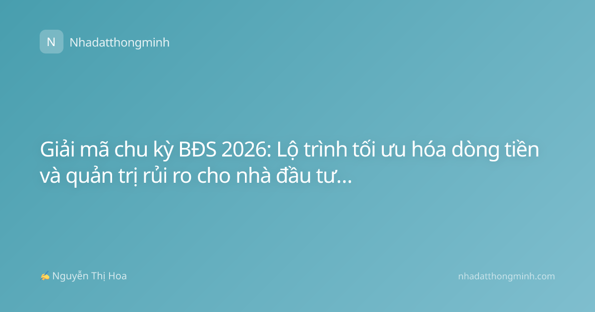 Giải mã chu kỳ BĐS 2026: Lộ trình tối ưu hóa dòng tiền và quản trị rủi ro cho nhà đầu tư cá nhân