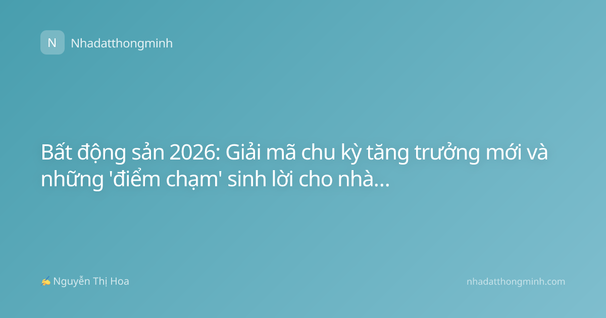 Bất động sản 2026: Giải mã chu kỳ tăng trưởng mới và những 'điểm chạm' sinh lời cho nhà đầu tư